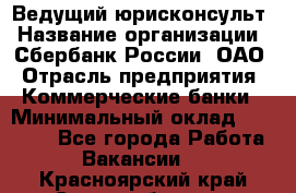 Ведущий юрисконсульт › Название организации ­ Сбербанк России, ОАО › Отрасль предприятия ­ Коммерческие банки › Минимальный оклад ­ 36 000 - Все города Работа » Вакансии   . Красноярский край,Сосновоборск г.